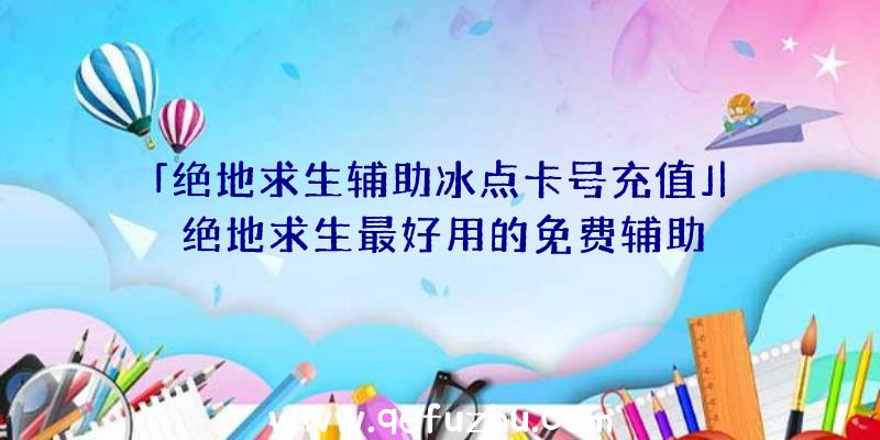「绝地求生辅助冰点卡号充值」|绝地求生最好用的免费辅助